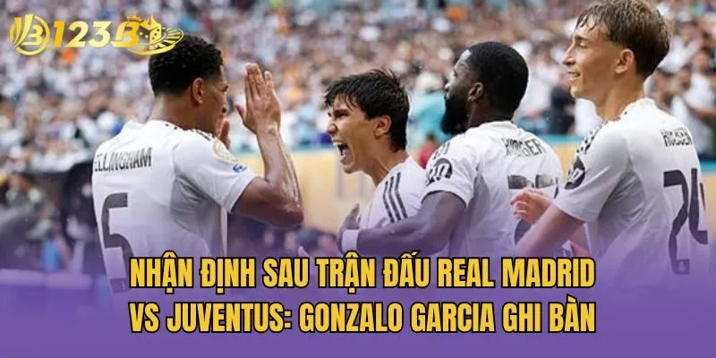 Nhận định sau trận đấu Real Madrid vs Juventus: Gonzalo Garcia tỏa sáng ghi bàn