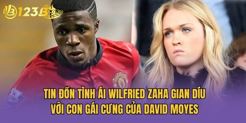 Tin đồn tình ái Wilfried Zaha gian díu với con gái cưng của David Moyes